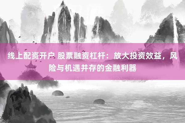 线上配资开户 股票融资杠杆：放大投资效益，风险与机遇并存的金融利器