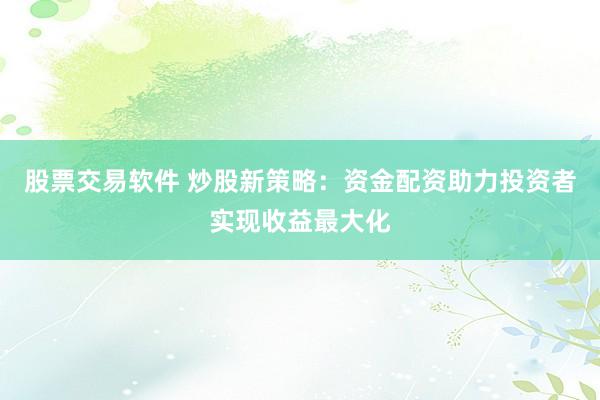 股票交易软件 炒股新策略：资金配资助力投资者实现收益最大化