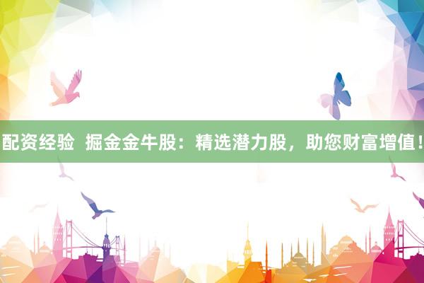配资经验  掘金金牛股：精选潜力股，助您财富增值！