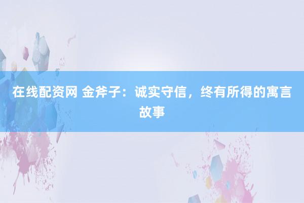在线配资网 金斧子：诚实守信，终有所得的寓言故事