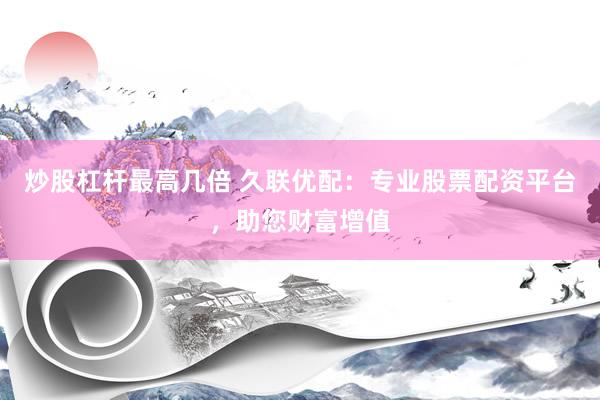 炒股杠杆最高几倍 久联优配：专业股票配资平台，助您财富增值