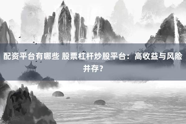 配资平台有哪些 股票杠杆炒股平台：高收益与风险并存？