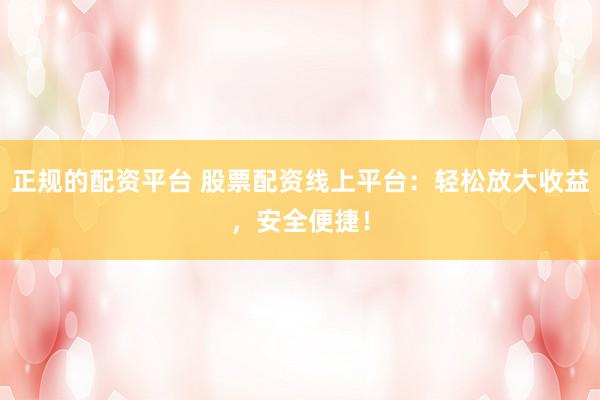 正规的配资平台 股票配资线上平台：轻松放大收益，安全便捷！