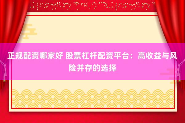 正规配资哪家好 股票杠杆配资平台：高收益与风险并存的选择