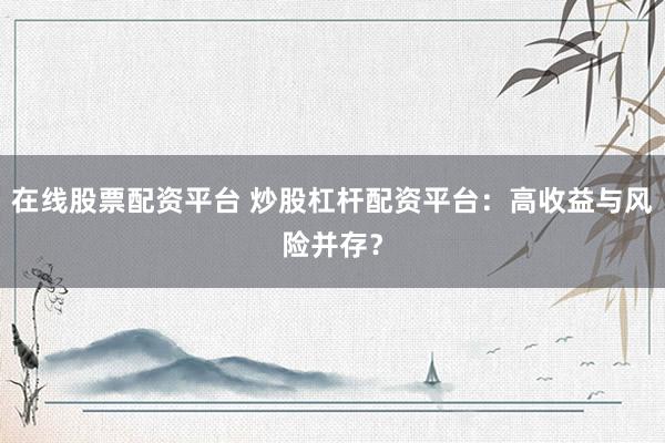 在线股票配资平台 炒股杠杆配资平台：高收益与风险并存？