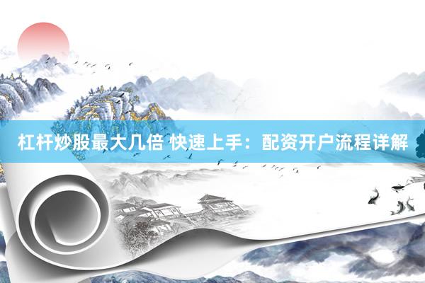 杠杆炒股最大几倍 快速上手：配资开户流程详解