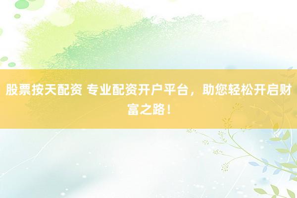 股票按天配资 专业配资开户平台，助您轻松开启财富之路！