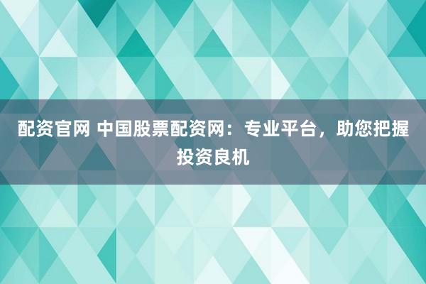 配资官网 中国股票配资网：专业平台，助您把握投资良机