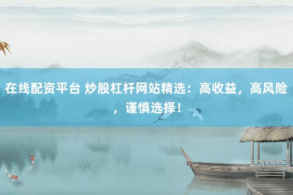 在线配资平台 炒股杠杆网站精选：高收益，高风险，谨慎选择！