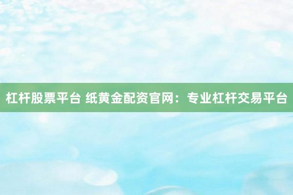 杠杆股票平台 纸黄金配资官网：专业杠杆交易平台