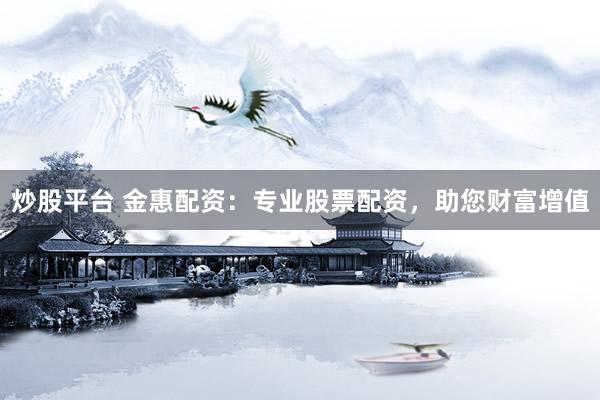 炒股平台 金惠配资：专业股票配资，助您财富增值