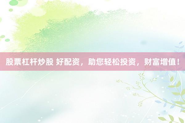股票杠杆炒股 好配资，助您轻松投资，财富增值！