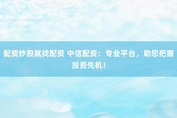 配资炒股就找配资 中信配资：专业平台，助您把握投资先机！