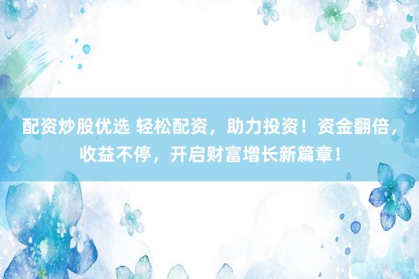 配资炒股优选 轻松配资，助力投资！资金翻倍，收益不停，开启财富增长新篇章！