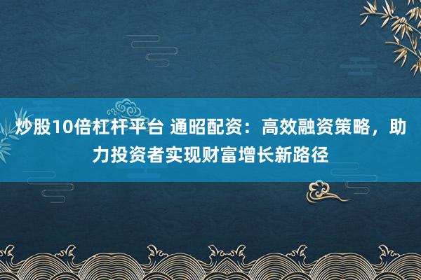 炒股10倍杠杆平台 通昭配资：高效融资策略，助力投资者实现财富增长新路径