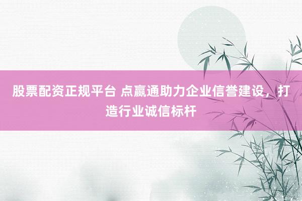 股票配资正规平台 点嬴通助力企业信誉建设，打造行业诚信标杆