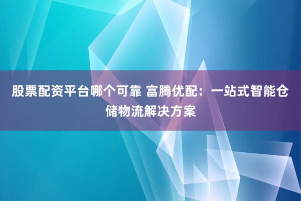 股票配资平台哪个可靠 富腾优配：一站式智能仓储物流解决方案