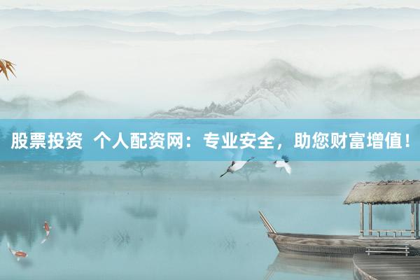 股票投资  个人配资网：专业安全，助您财富增值！