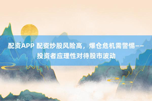 配资APP 配资炒股风险高，爆仓危机需警惕——投资者应理性对待股市波动