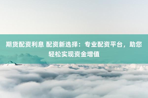 期货配资利息 配资新选择：专业配资平台，助您轻松实现资金增值