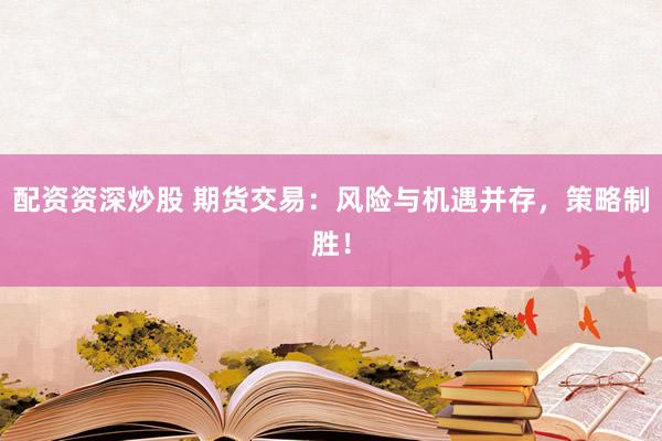 配资资深炒股 期货交易：风险与机遇并存，策略制胜！