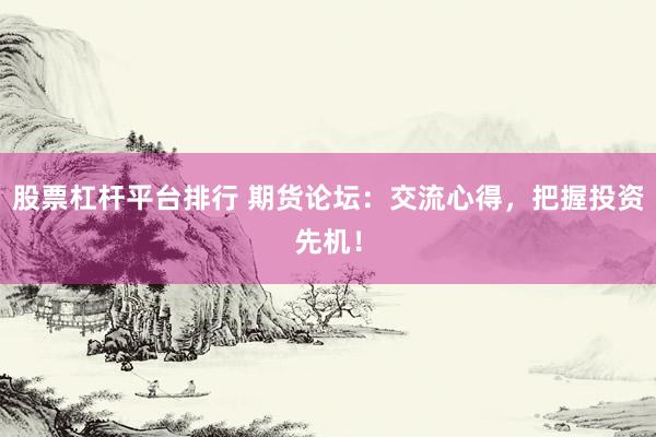 股票杠杆平台排行 期货论坛：交流心得，把握投资先机！