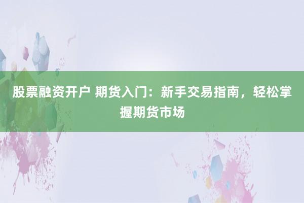 股票融资开户 期货入门：新手交易指南，轻松掌握期货市场