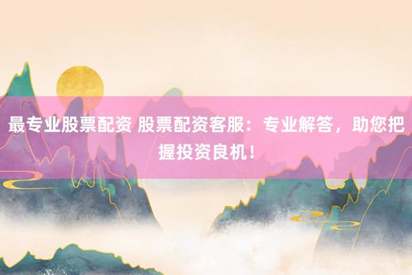 最专业股票配资 股票配资客服：专业解答，助您把握投资良机！