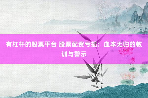 有杠杆的股票平台 股票配资亏损：血本无归的教训与警示