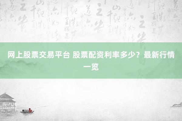 网上股票交易平台 股票配资利率多少？最新行情一览