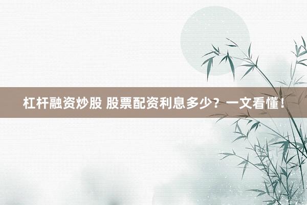 杠杆融资炒股 股票配资利息多少？一文看懂！