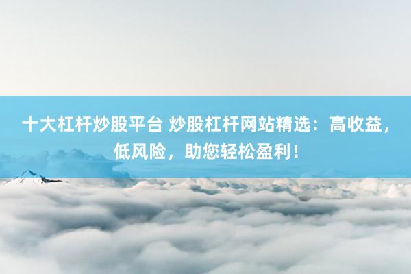 十大杠杆炒股平台 炒股杠杆网站精选：高收益，低风险，助您轻松盈利！