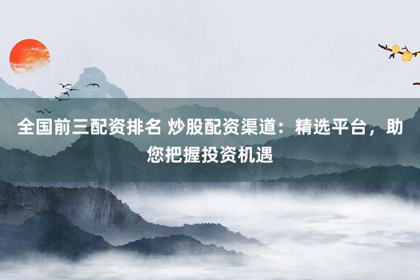 全国前三配资排名 炒股配资渠道：精选平台，助您把握投资机遇