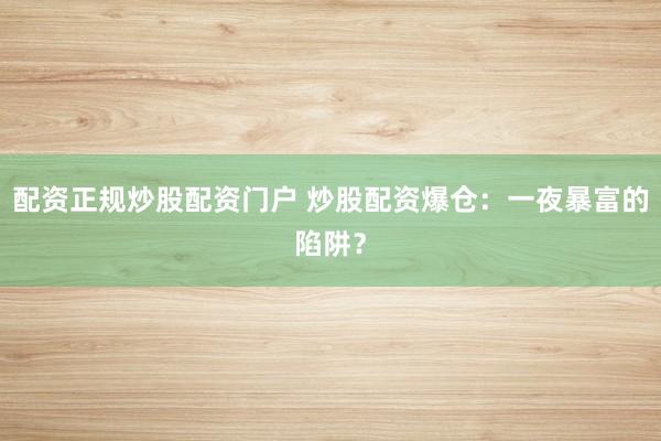 配资正规炒股配资门户 炒股配资爆仓：一夜暴富的陷阱？