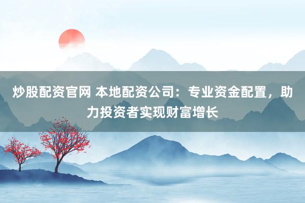 炒股配资官网 本地配资公司：专业资金配置，助力投资者实现财富增长