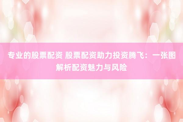 专业的股票配资 股票配资助力投资腾飞：一张图解析配资魅力与风险