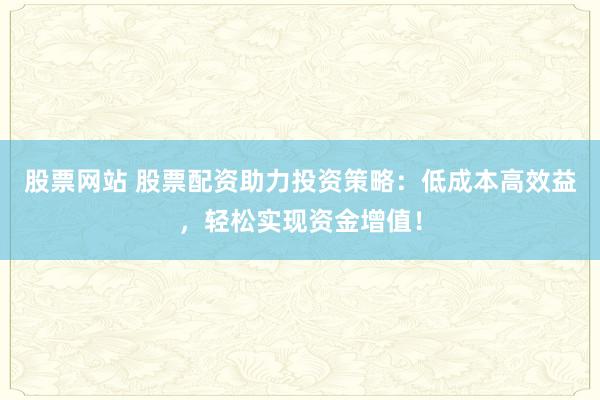 股票网站 股票配资助力投资策略：低成本高效益，轻松实现资金增值！