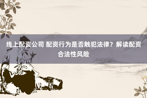线上配资公司 配资行为是否触犯法律？解读配资合法性风险