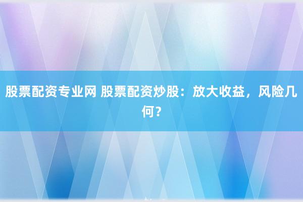 股票配资专业网 股票配资炒股：放大收益，风险几何？