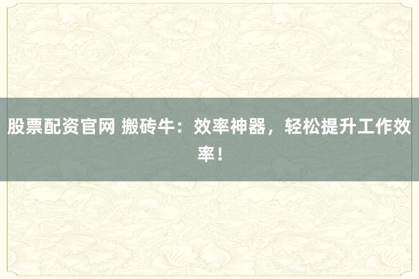 股票配资官网 搬砖牛：效率神器，轻松提升工作效率！