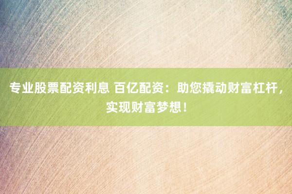 专业股票配资利息 百亿配资：助您撬动财富杠杆，实现财富梦想！