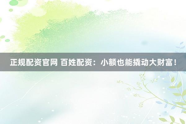 正规配资官网 百姓配资：小额也能撬动大财富！