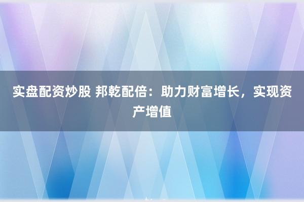 实盘配资炒股 邦乾配倍：助力财富增长，实现资产增值