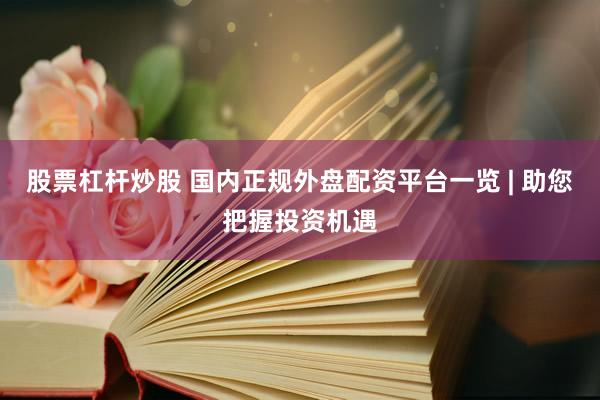股票杠杆炒股 国内正规外盘配资平台一览 | 助您把握投资机遇