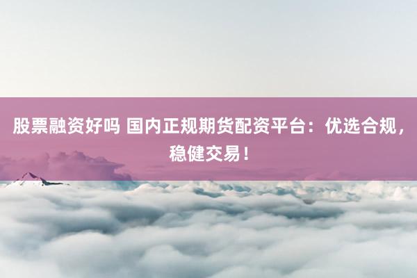 股票融资好吗 国内正规期货配资平台：优选合规，稳健交易！