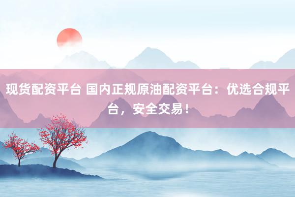现货配资平台 国内正规原油配资平台：优选合规平台，安全交易！