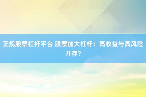 正规股票杠杆平台 股票加大杠杆：高收益与高风险并存？