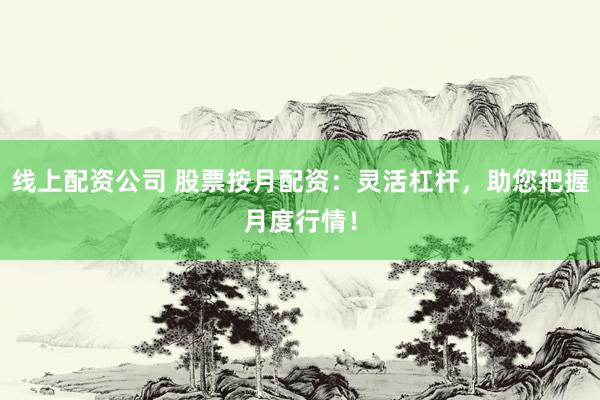 线上配资公司 股票按月配资：灵活杠杆，助您把握月度行情！