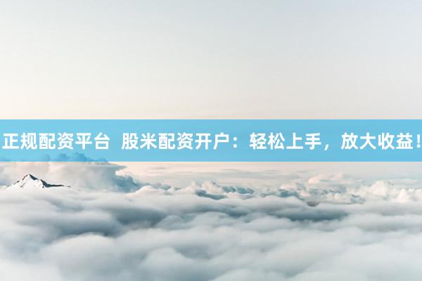 正规配资平台  股米配资开户：轻松上手，放大收益！
