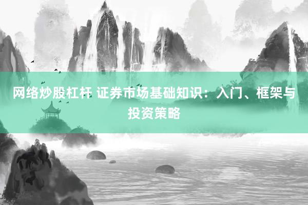 网络炒股杠杆 证券市场基础知识：入门、框架与投资策略